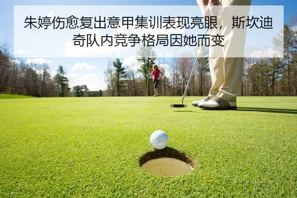 朱婷伤愈复出意甲集训表现亮眼，斯坎迪奇队内竞争格局因她而变